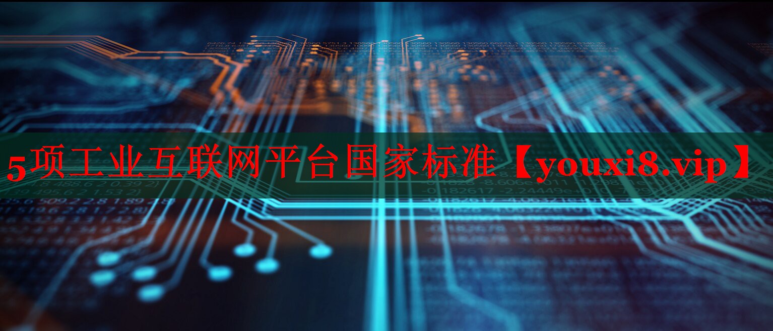 5项工业互联网平台国家标准 5项工业互联网平台国家标准