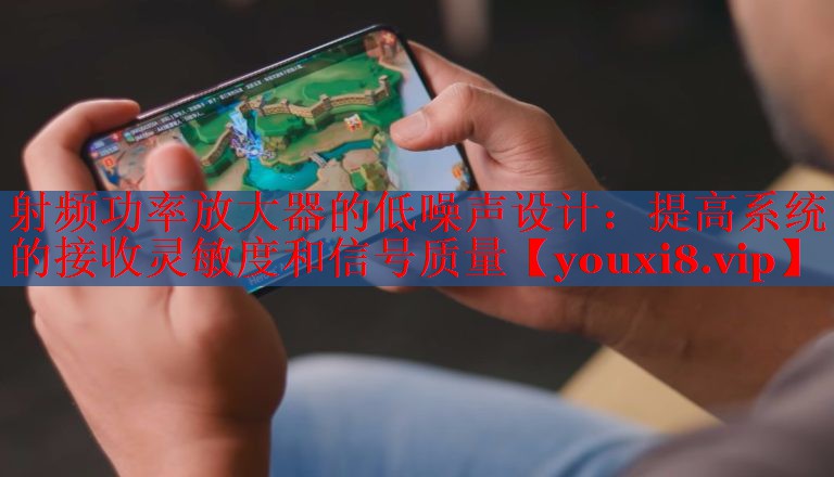 射频功率放大器的低噪声设计:提高系统的接收灵敏度和信号质量 射频功率放大器的低噪声设计:提高系统的接收灵敏度和信号质量