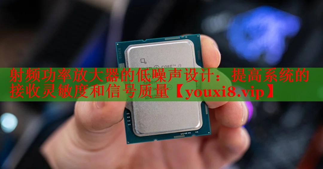 射频功率放大器的低噪声设计:提高系统的接收灵敏度和信号质量 射频功率放大器的低噪声设计:提高系统的接收灵敏度和信号质量