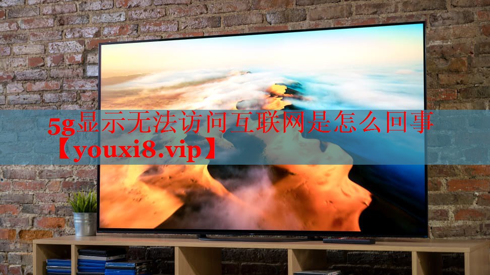 5g显示无法访问互联网是怎么回事 5g显示无法访问互联网是怎么回事