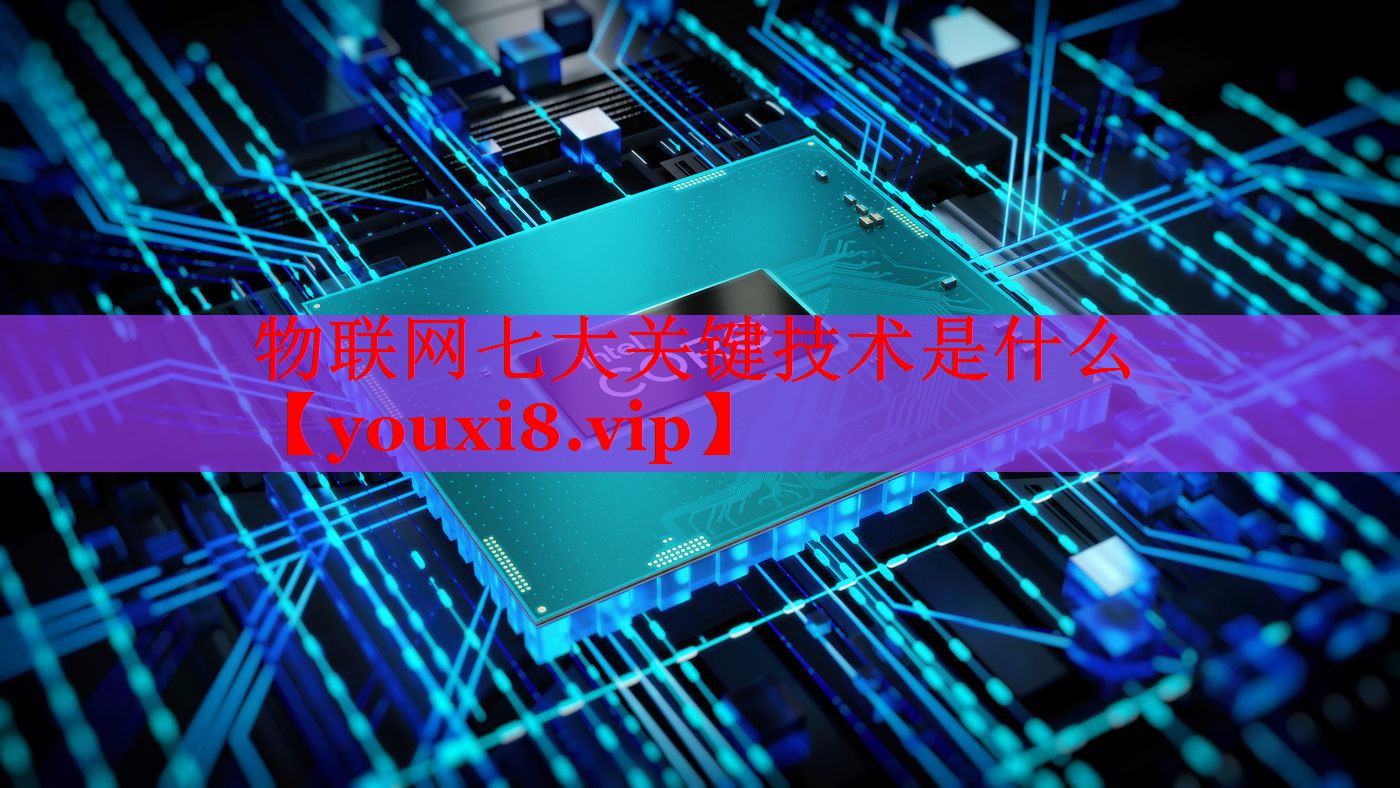 物联网七大关键技术是什么 物联网七大关键技术是什么