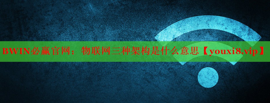 物联网三种架构是什么意思 物联网三种架构是什么意思