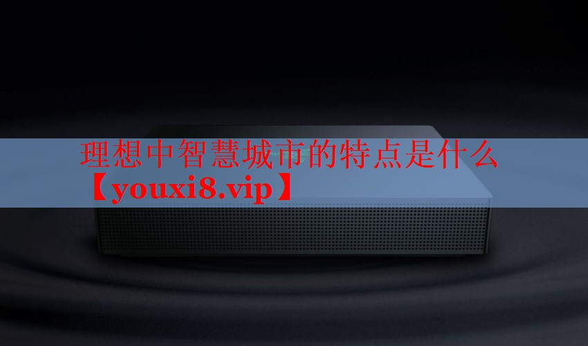 理想中智慧城市的特点是什么 理想中智慧城市的特点是什么