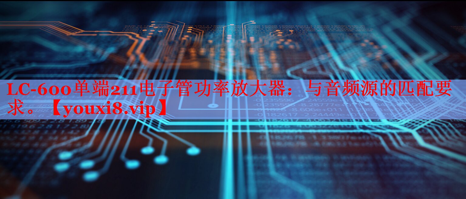 LC-600单端211电子管功率放大器:与音频源的匹配要求。 LC-600单端211电子管功率放大器:与音频源的匹配要求。