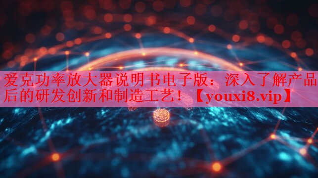 爱克功率放大器说明书电子版:深入了解产品背后的研发创新和制造工艺! 爱克功率放大器说明书电子版:深入了解产品背后的研发创新和制造工艺!