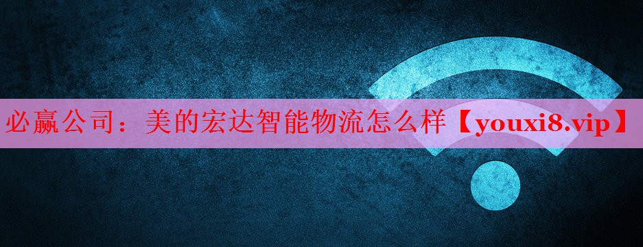 美的宏达智能物流怎么样 美的宏达智能物流怎么样