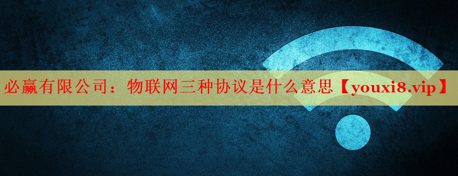 物联网三种协议是什么意思 物联网三种协议是什么意思