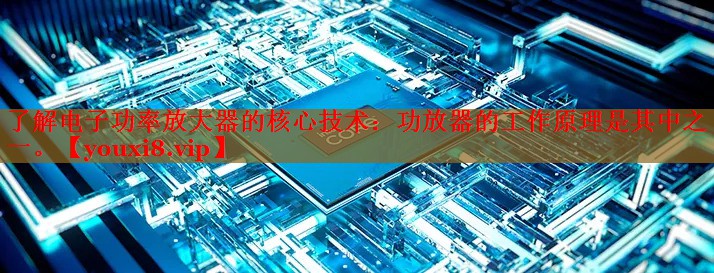 了解电子功率放大器的核心技术:功放器的工作原理是其中之一。 了解电子功率放大器的核心技术:功放器的工作原理是其中之一。
