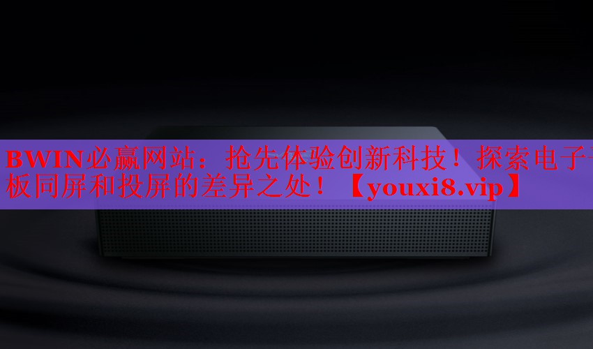 抢先体验创新科技!探索电子平板同屏和投屏的差异之处! 抢先体验创新科技!探索电子平板同屏和投屏的差异之处!