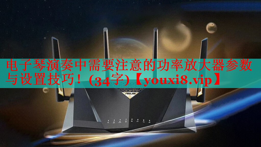 电子琴演奏中需要注意的功率放大器参数与设置技巧!(34字) 电子琴演奏中需要注意的功率放大器参数与设置技巧!(34字)
