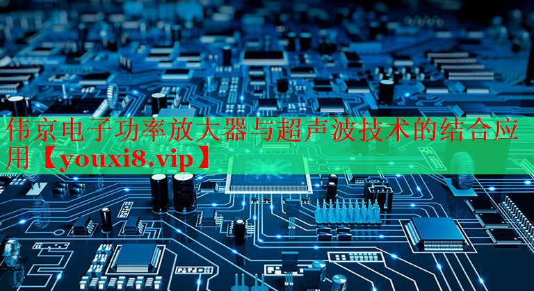 伟京电子功率放大器与超声波技术的结合应用 伟京电子功率放大器与超声波技术的结合应用
