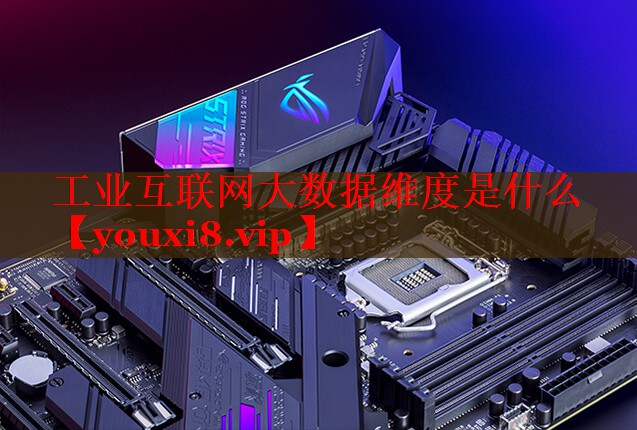 工业互联网大数据维度是什么 工业互联网大数据维度是什么