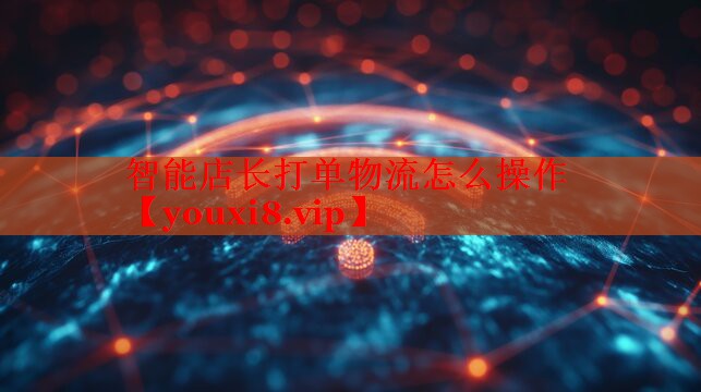智能店长打单物流怎么操作 智能店长打单物流怎么操作