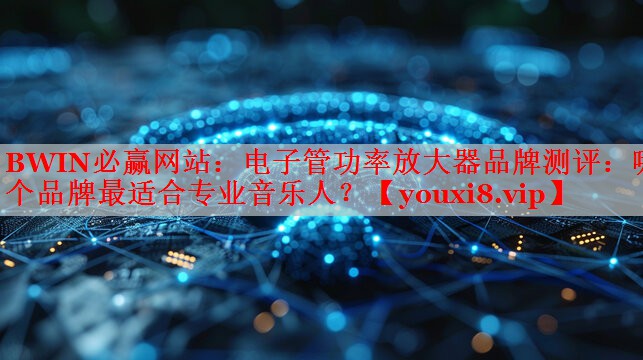 电子管功率放大器品牌测评:哪个品牌最适合专业音乐人? 电子管功率放大器品牌测评:哪个品牌最适合专业音乐人?