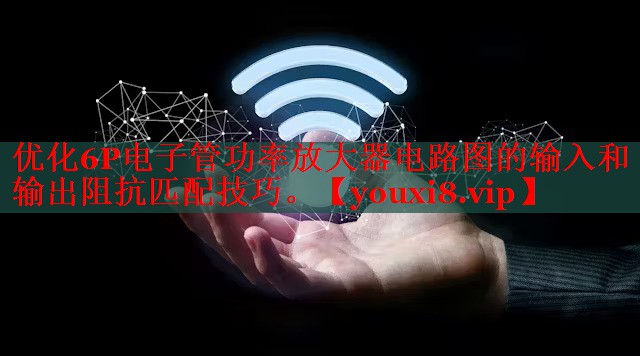 优化6P电子管功率放大器电路图的输入和输出阻抗匹配技巧。 优化6P电子管功率放大器电路图的输入和输出阻抗匹配技巧。