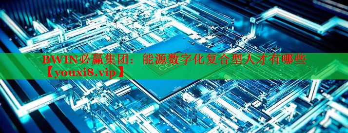能源数字化复合型人才有哪些 能源数字化复合型人才有哪些
