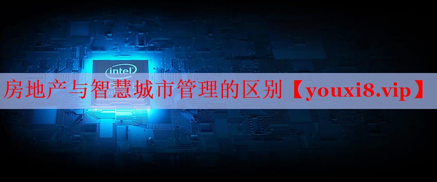 房地产与智慧城市管理的区别 房地产与智慧城市管理的区别