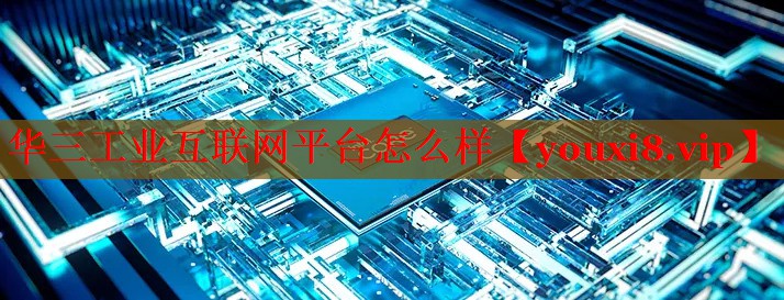 华三工业互联网平台怎么样 华三工业互联网平台怎么样