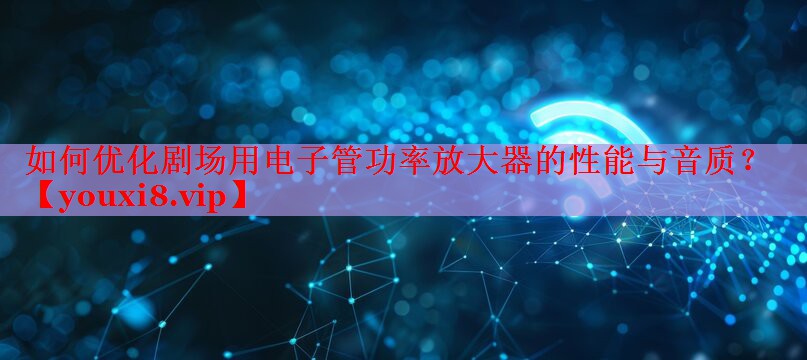 如何优化剧场用电子管功率放大器的性能与音质? 如何优化剧场用电子管功率放大器的性能与音质?