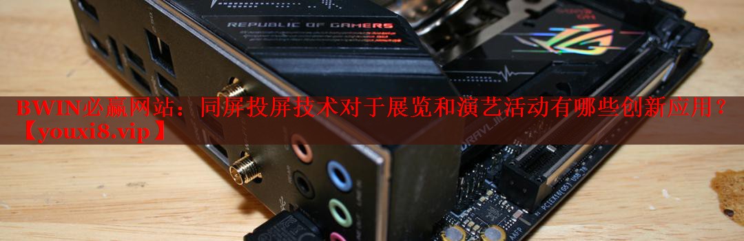 同屏投屏技术对于展览和演艺活动有哪些创新应用? 同屏投屏技术对于展览和演艺活动有哪些创新应用?