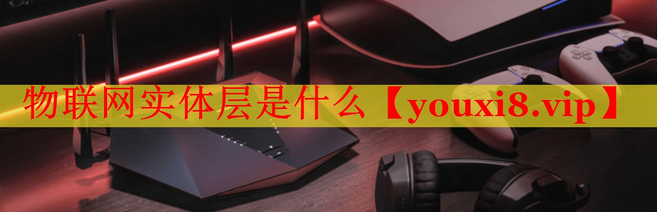物联网实体层是什么 物联网实体层是什么