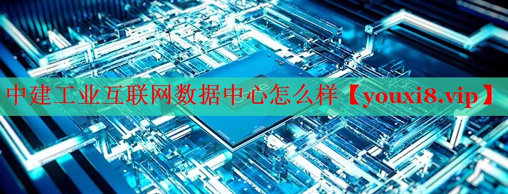 中建工业互联网数据中心怎么样 中建工业互联网数据中心怎么样