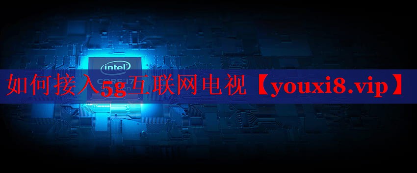 如何接入5g互联网电视 如何接入5g互联网电视