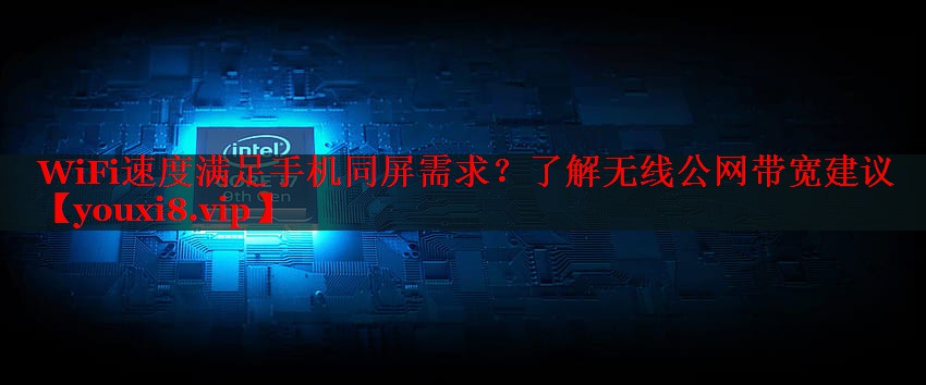WiFi速度满足手机同屏需求?了解无线公网带宽建议 WiFi速度满足手机同屏需求?了解无线公网带宽建议