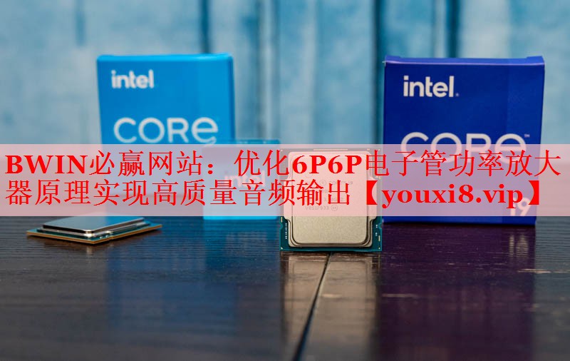 优化6P6P电子管功率放大器原理实现高质量音频输出 优化6P6P电子管功率放大器原理实现高质量音频输出