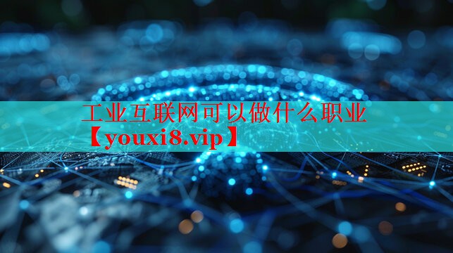 工业互联网可以做什么职业 工业互联网可以做什么职业