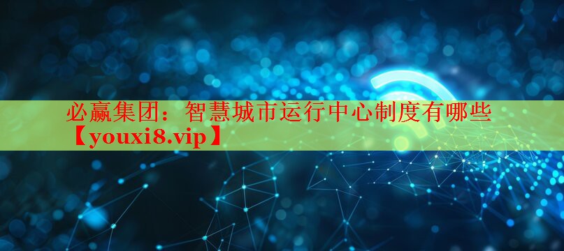 智慧城市运行中心制度有哪些 智慧城市运行中心制度有哪些