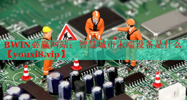 智慧城市末端设备是什么 智慧城市末端设备是什么