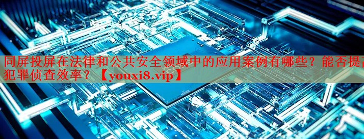 同屏投屏在法律和公共安全领域中的应用案例有哪些?能否提高犯罪侦查效率? 同屏投屏在法律和公共安全领域中的应用案例有哪些?能否提高犯罪侦查效率?
