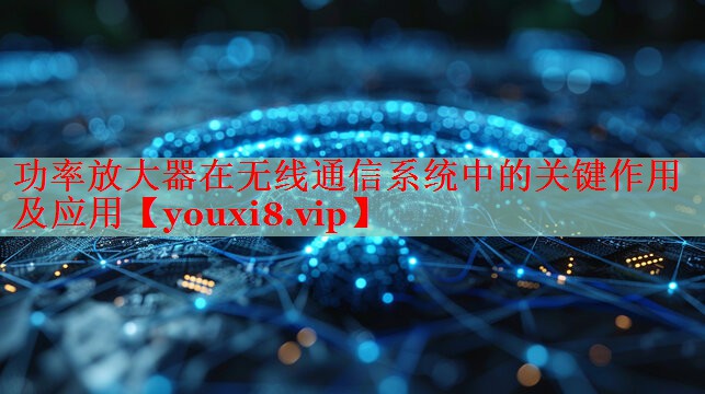 功率放大器在无线通信系统中的关键作用及应用 功率放大器在无线通信系统中的关键作用及应用