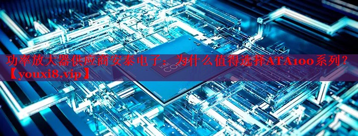 功率放大器供应商安泰电子:为什么值得选择ATA100系列? 功率放大器供应商安泰电子:为什么值得选择ATA100系列?
