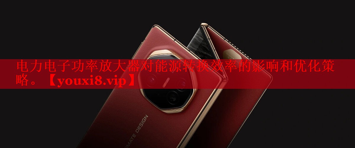 电力电子功率放大器对能源转换效率的影响和优化策略。 电力电子功率放大器对能源转换效率的影响和优化策略。