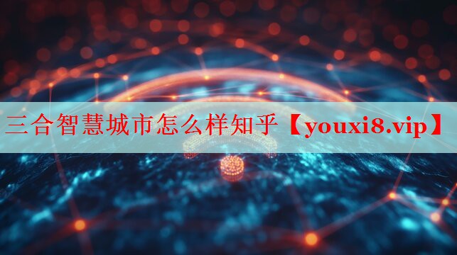 三合智慧城市怎么样知乎 三合智慧城市怎么样知乎