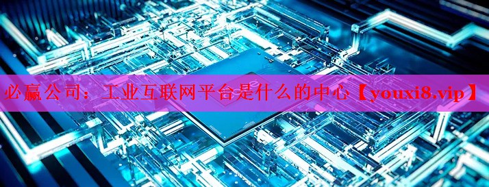 工业互联网平台是什么的中心 工业互联网平台是什么的中心