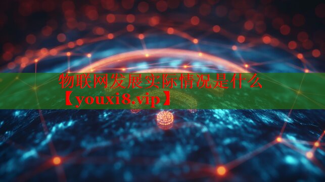 物联网发展实际情况是什么 物联网发展实际情况是什么