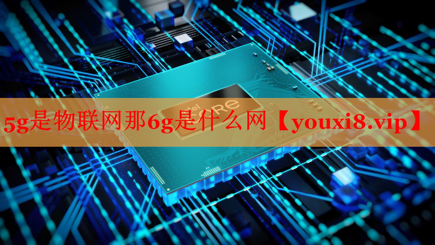 5g是物联网那6g是什么网 5g是物联网那6g是什么网