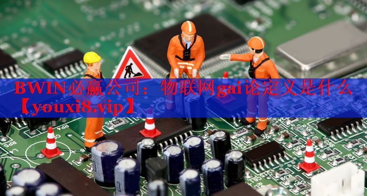 物联网gai论定义是什么 物联网gai论定义是什么