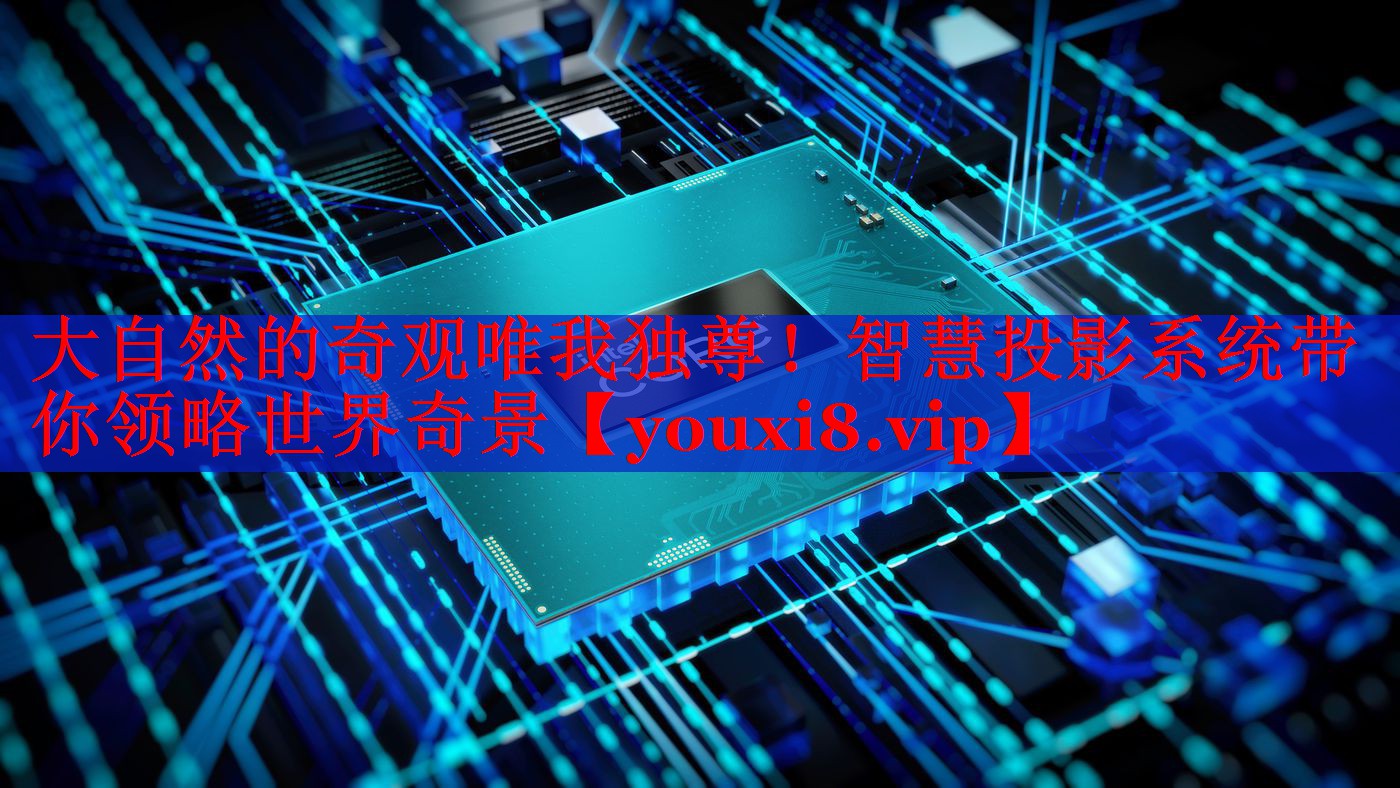 大自然的奇观唯我独尊!智慧投影系统带你领略世界奇景 大自然的奇观唯我独尊!智慧投影系统带你领略世界奇景
