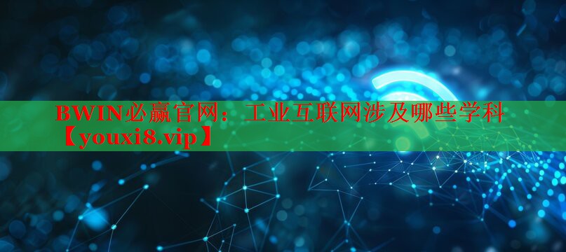工业互联网涉及哪些学科 工业互联网涉及哪些学科