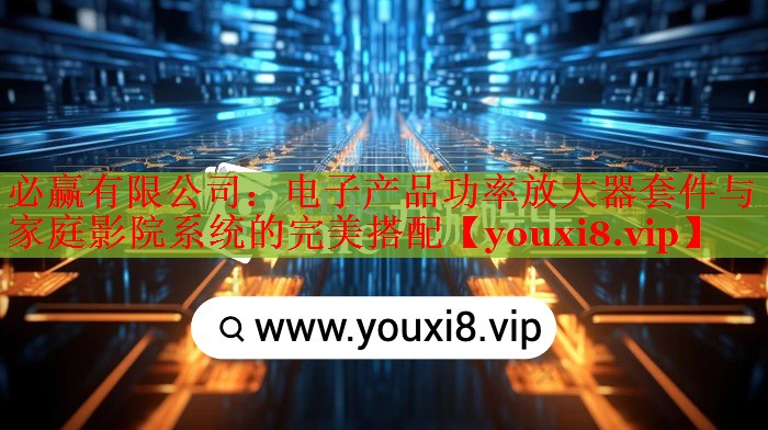 电子产品功率放大器套件与家庭影院系统的完美搭配 电子产品功率放大器套件与家庭影院系统的完美搭配