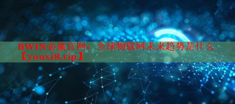 全球物联网未来趋势是什么 全球物联网未来趋势是什么