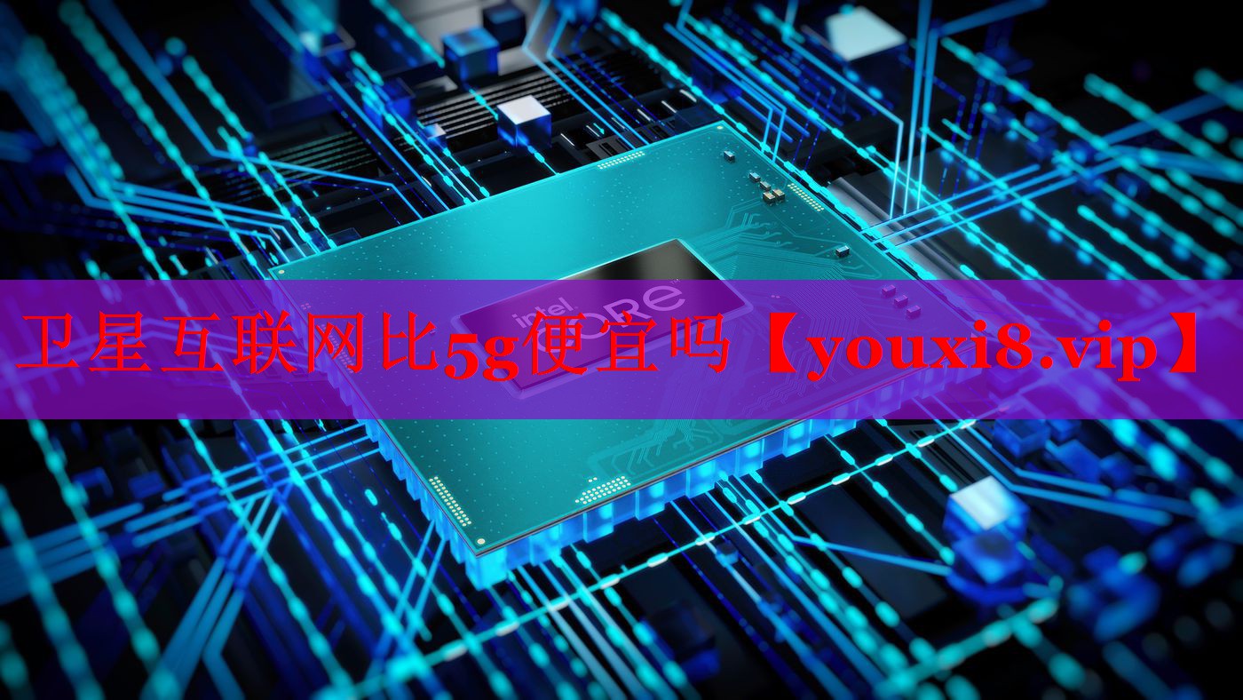 卫星互联网比5g便宜吗 卫星互联网比5g便宜吗