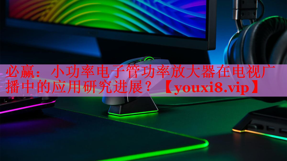 小功率电子管功率放大器在电视广播中的应用研究进展? 小功率电子管功率放大器在电视广播中的应用研究进展?