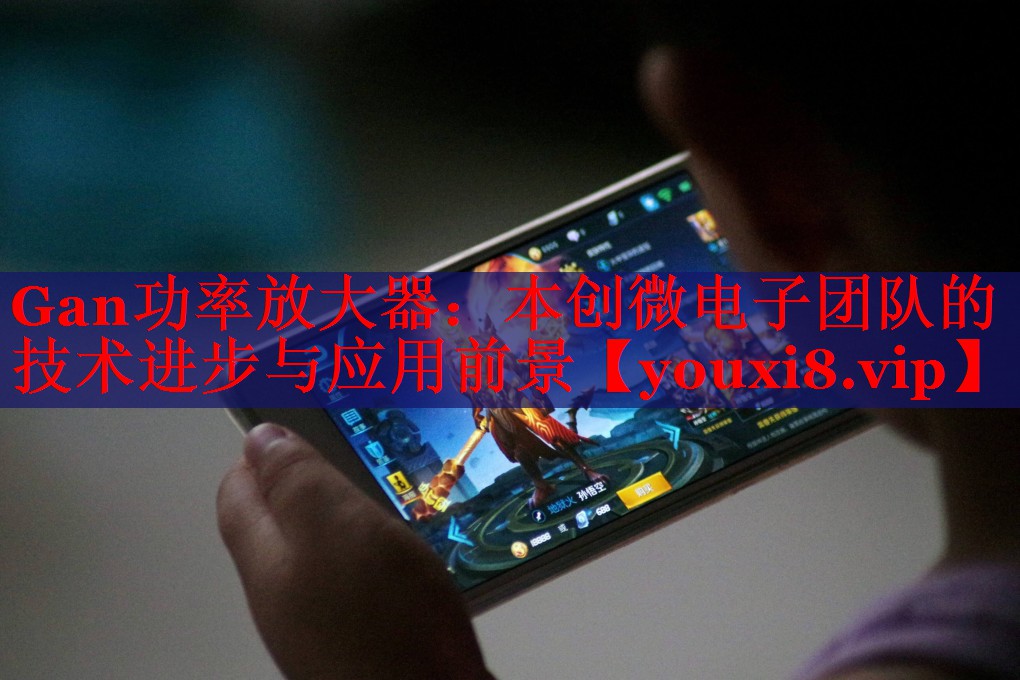 Gan功率放大器:本创微电子团队的技术进步与应用前景 Gan功率放大器:本创微电子团队的技术进步与应用前景
