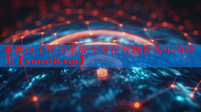 推挽电子管功率放大器在音频设备中的应用 推挽电子管功率放大器在音频设备中的应用
