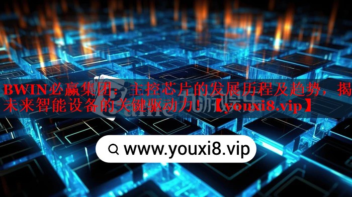 主控芯片的发展历程及趋势,揭示未来智能设备的关键驱动力! 主控芯片的发展历程及趋势,揭示未来智能设备的关键驱动力!